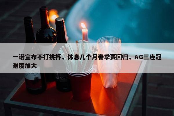 一诺宣布不打挑杯，休息几个月春季赛回归，AG三连冠难度加大