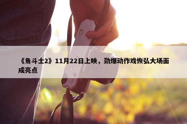 《角斗士2》11月22日上映，劲爆动作戏恢弘大场面成亮点