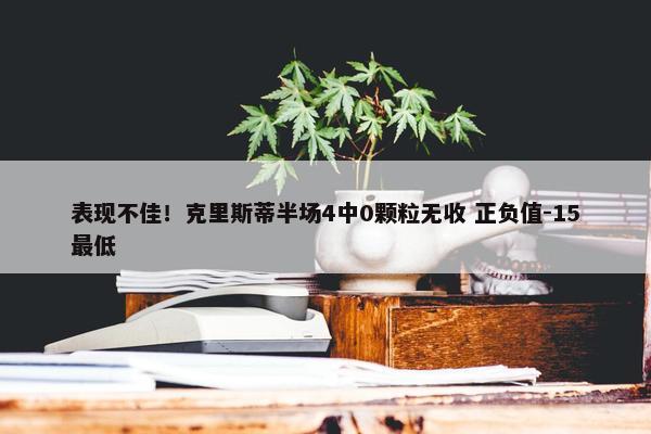 表现不佳！克里斯蒂半场4中0颗粒无收 正负值-15最低