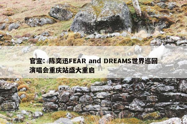 官宣：陈奕迅FEAR and DREAMS世界巡回演唱会重庆站盛大重启