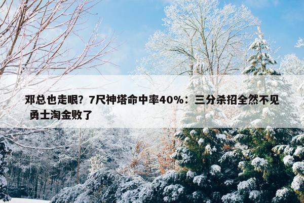 邓总也走眼？7尺神塔命中率40%：三分杀招全然不见 勇士淘金败了