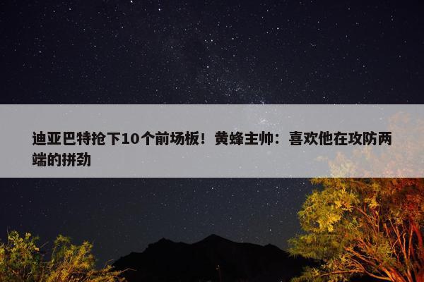 迪亚巴特抢下10个前场板！黄蜂主帅：喜欢他在攻防两端的拼劲