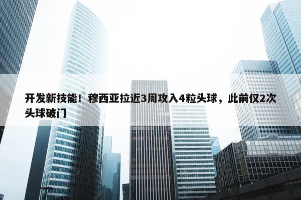 开发新技能！穆西亚拉近3周攻入4粒头球，此前仅2次头球破门