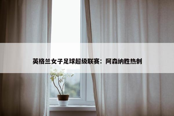 英格兰女子足球超级联赛：阿森纳胜热刺