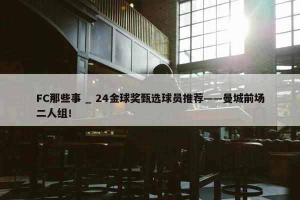 FC那些事 _ 24金球奖甄选球员推荐——曼城前场二人组！