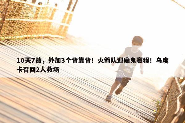 10天7战，外加3个背靠背！火箭队迎魔鬼赛程！乌度卡召回2人救场