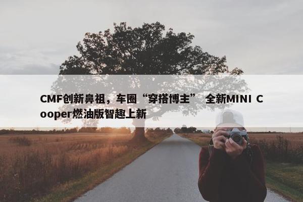 CMF创新鼻祖，车圈“穿搭博主” 全新MINI Cooper燃油版智趣上新