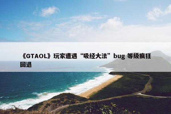 《GTAOL》玩家遭遇“吸经大法”bug 等级疯狂回退