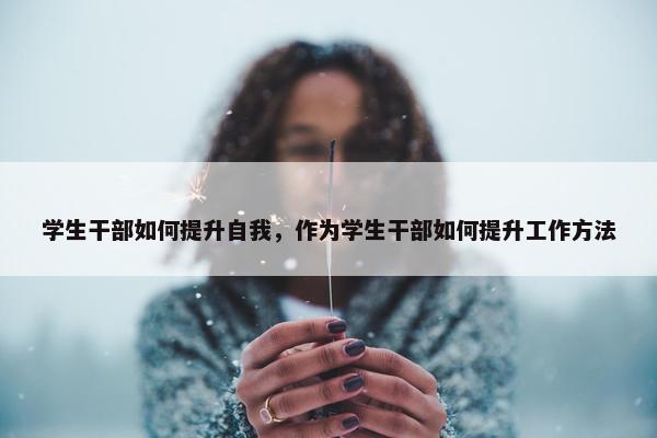 学生干部如何提升自我，作为学生干部如何提升工作方法