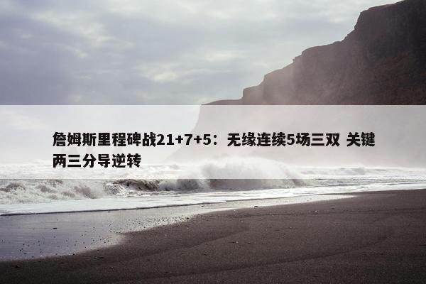 詹姆斯里程碑战21+7+5：无缘连续5场三双 关键两三分导逆转