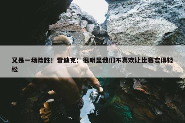 又是一场险胜！雷迪克：很明显我们不喜欢让比赛变得轻松