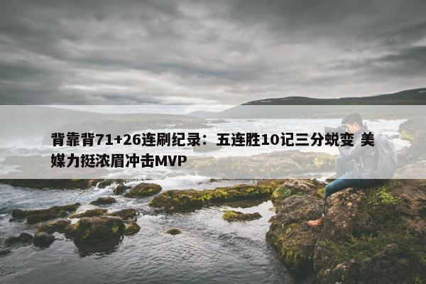 背靠背71+26连刷纪录：五连胜10记三分蜕变 美媒力挺浓眉冲击MVP