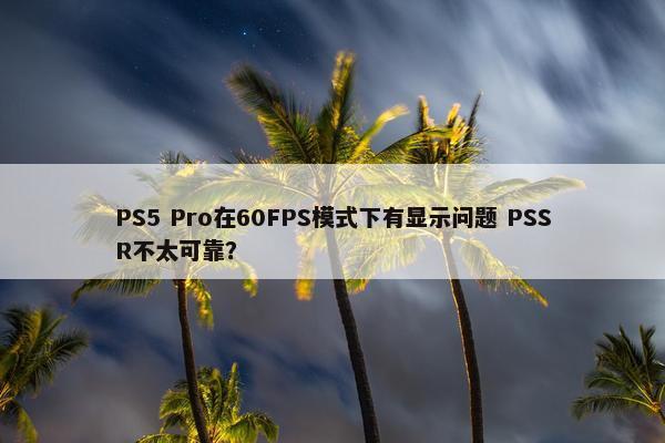 PS5 Pro在60FPS模式下有显示问题 PSSR不太可靠？