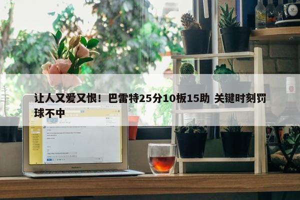 让人又爱又恨！巴雷特25分10板15助 关键时刻罚球不中