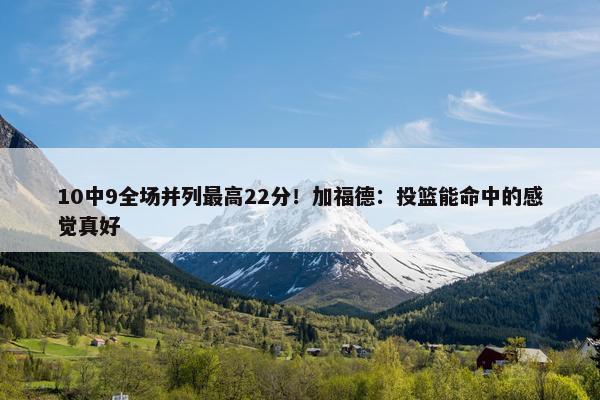 10中9全场并列最高22分！加福德：投篮能命中的感觉真好