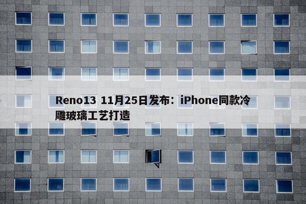 Reno13 11月25日发布：iPhone同款冷雕玻璃工艺打造