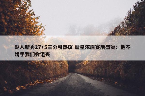 湖人新秀27+5三分引热议 詹皇浓眉赛后盛赞：他不出手我们会沮丧