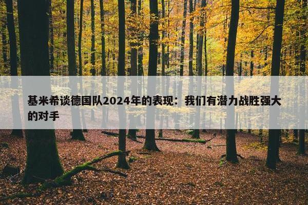 基米希谈德国队2024年的表现：我们有潜力战胜强大的对手