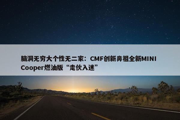 脑洞无穷大个性无二家：CMF创新鼻祖全新MINI Cooper燃油版“走伙入迷”