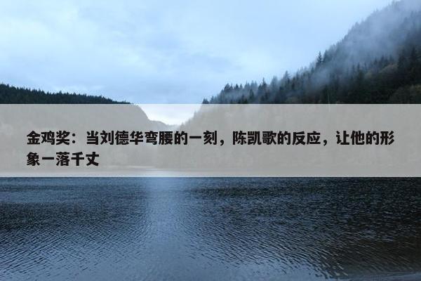 金鸡奖：当刘德华弯腰的一刻，陈凯歌的反应，让他的形象一落千丈