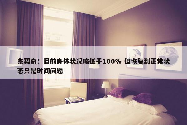 东契奇：目前身体状况略低于100% 但恢复到正常状态只是时间问题