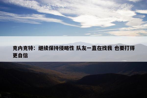 克内克特：继续保持侵略性 队友一直在找我 也要打得更自信