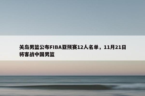 关岛男篮公布FIBA亚预赛12人名单，11月21日将客战中国男篮