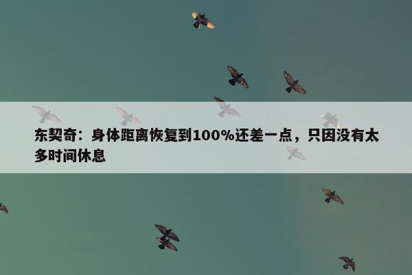 东契奇：身体距离恢复到100%还差一点，只因没有太多时间休息