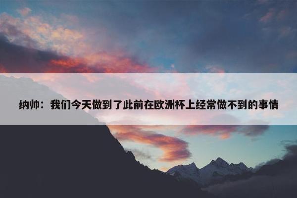 纳帅：我们今天做到了此前在欧洲杯上经常做不到的事情