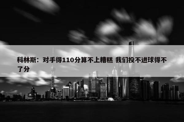 科林斯：对手得110分算不上糟糕 我们投不进球得不了分