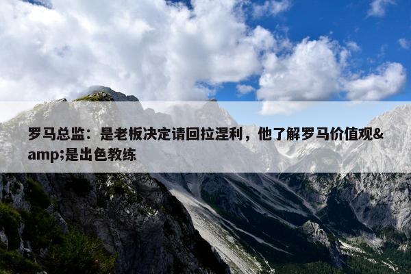 罗马总监：是老板决定请回拉涅利，他了解罗马价值观&是出色教练