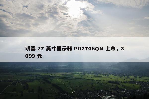 明基 27 英寸显示器 PD2706QN 上市，3099 元