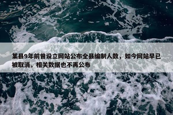 某县9年前曾设立网站公布全县编制人数，如今网站早已被取消，相关数据也不再公布