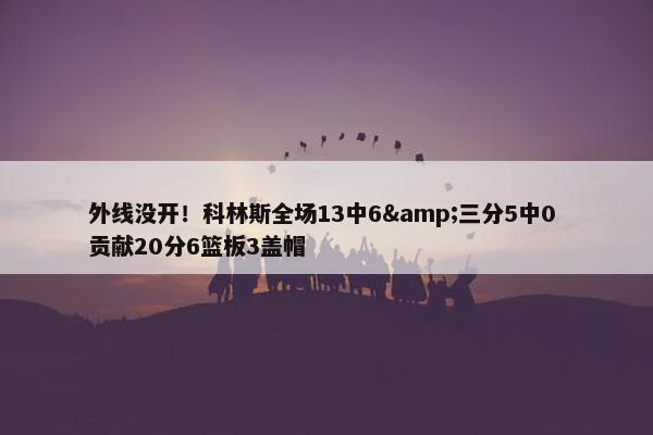 外线没开！科林斯全场13中6&三分5中0 贡献20分6篮板3盖帽