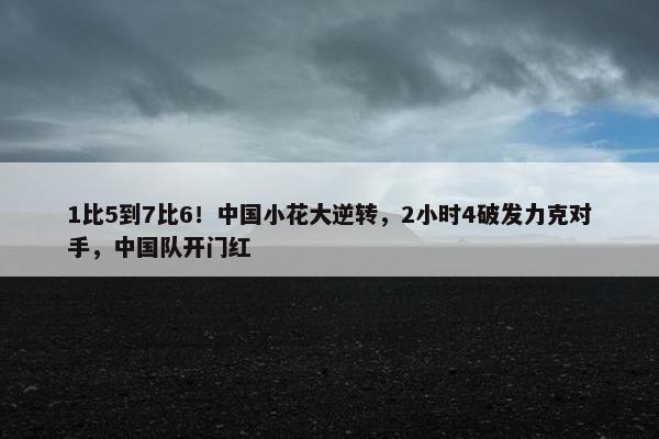 1比5到7比6！中国小花大逆转，2小时4破发力克对手，中国队开门红