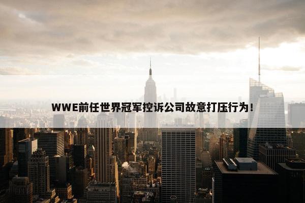 WWE前任世界冠军控诉公司故意打压行为！