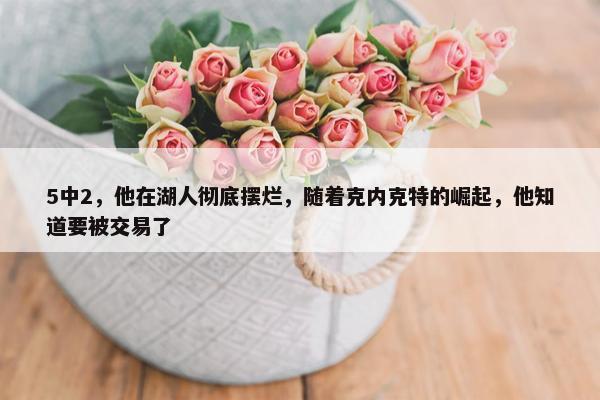 5中2，他在湖人彻底摆烂，随着克内克特的崛起，他知道要被交易了