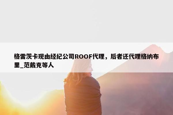 格雷茨卡现由经纪公司ROOF代理，后者还代理格纳布里_范戴克等人