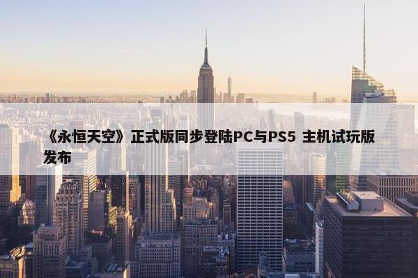 《永恒天空》正式版同步登陆PC与PS5 主机试玩版发布