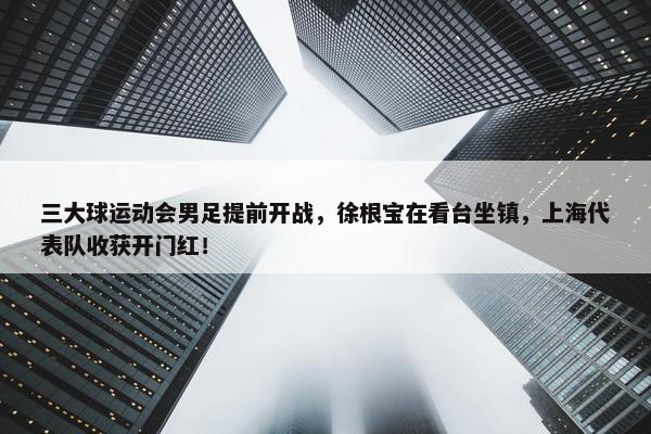 三大球运动会男足提前开战，徐根宝在看台坐镇，上海代表队收获开门红！