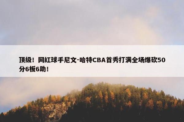 顶级！网红球手尼文-哈特CBA首秀打满全场爆砍50分6板6助！