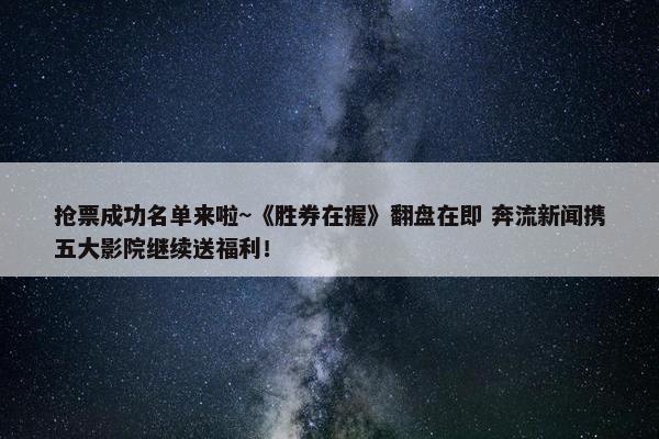 抢票成功名单来啦~《胜券在握》翻盘在即 奔流新闻携五大影院继续送福利！