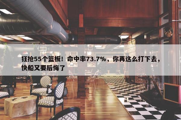 狂抢55个篮板！命中率73.7%，你再这么打下去，快船又要后悔了