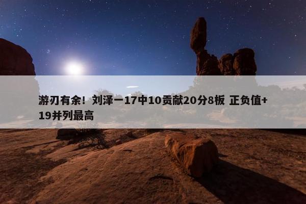 游刃有余！刘泽一17中10贡献20分8板 正负值+19并列最高