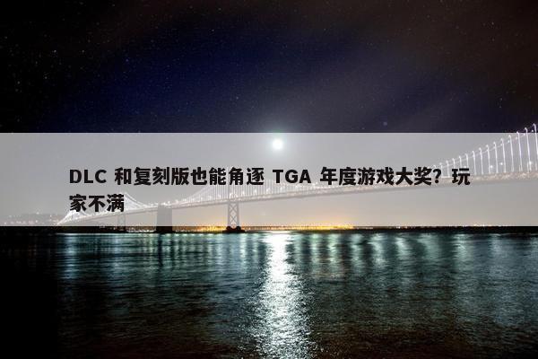 DLC 和复刻版也能角逐 TGA 年度游戏大奖？玩家不满