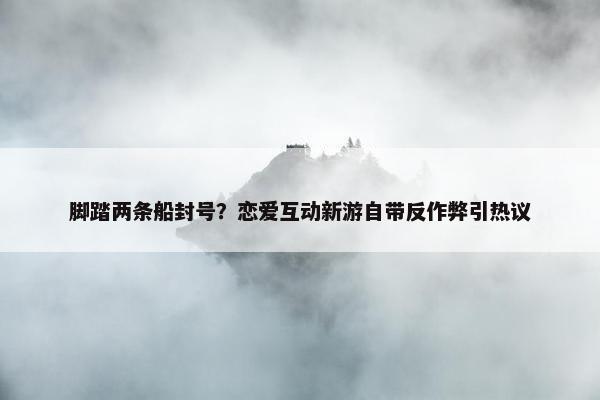 脚踏两条船封号？恋爱互动新游自带反作弊引热议