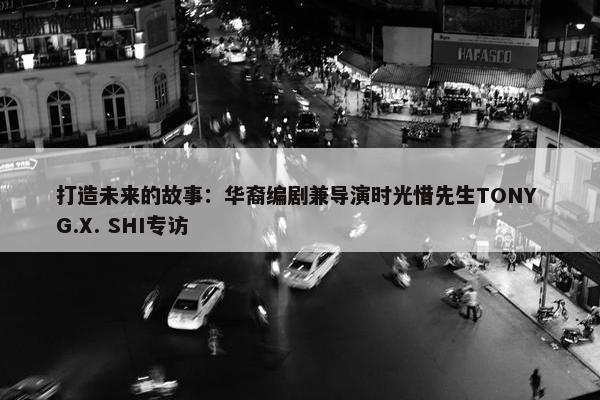 打造未来的故事：华裔编剧兼导演时光惜先生TONY G.X. SHI专访