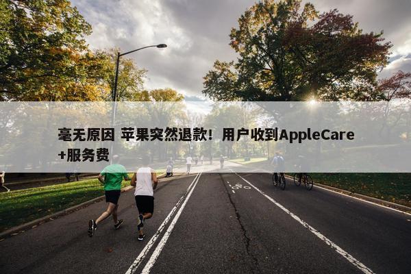 毫无原因 苹果突然退款！用户收到AppleCare+服务费