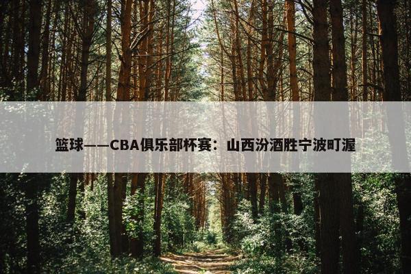 篮球——CBA俱乐部杯赛：山西汾酒胜宁波町渥