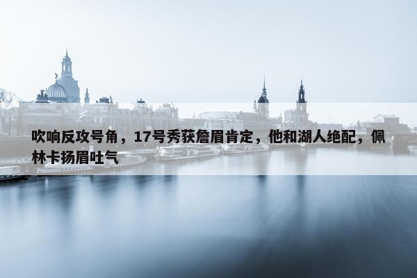 吹响反攻号角，17号秀获詹眉肯定，他和湖人绝配，佩林卡扬眉吐气